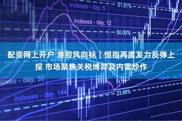 配资网上开户 港股风向标｜恒指再度发力反弹上探 市场聚焦关税博弈及内需炒作