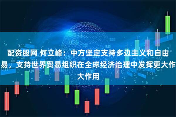 配资股网 何立峰：中方坚定支持多边主义和自由贸易，支持世界贸易组织在全球经济治理中发挥更大作用
