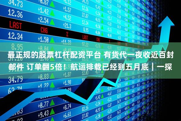 最正规的股票杠杆配资平台 有货代一夜收近百封邮件 订单翻5倍！航运排载已经到五月底︱一探