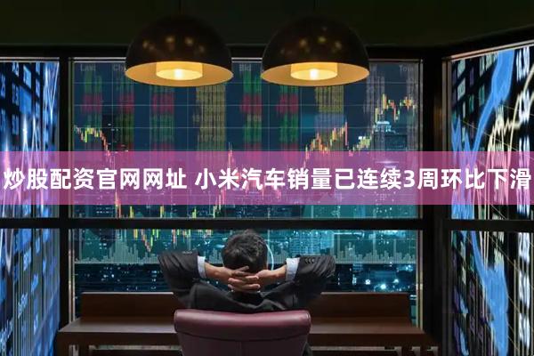 炒股配资官网网址 小米汽车销量已连续3周环比下滑