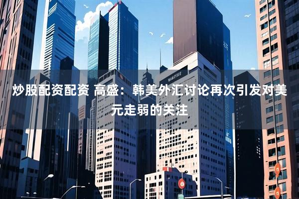 炒股配资配资 高盛：韩美外汇讨论再次引发对美元走弱的关注