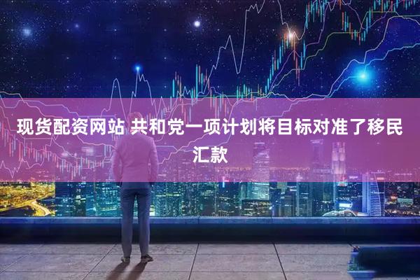 现货配资网站 共和党一项计划将目标对准了移民汇款
