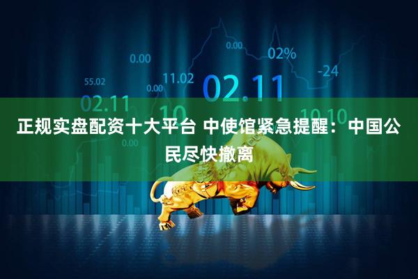 正规实盘配资十大平台 中使馆紧急提醒：中国公民尽快撤离