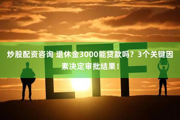 炒股配资咨询 退休金3000能贷款吗？3个关键因素决定审批结果！