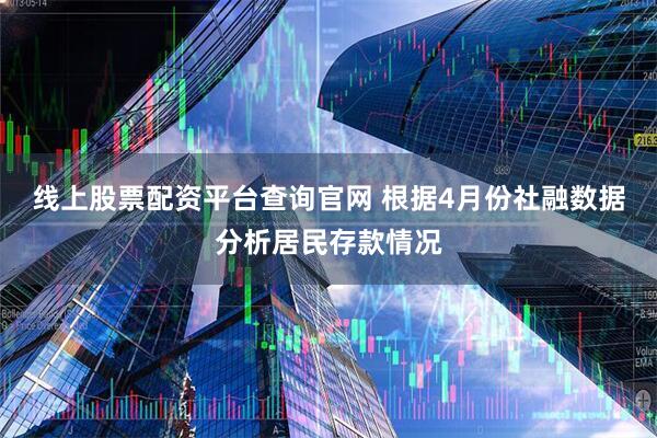 线上股票配资平台查询官网 根据4月份社融数据分析居民存款情况