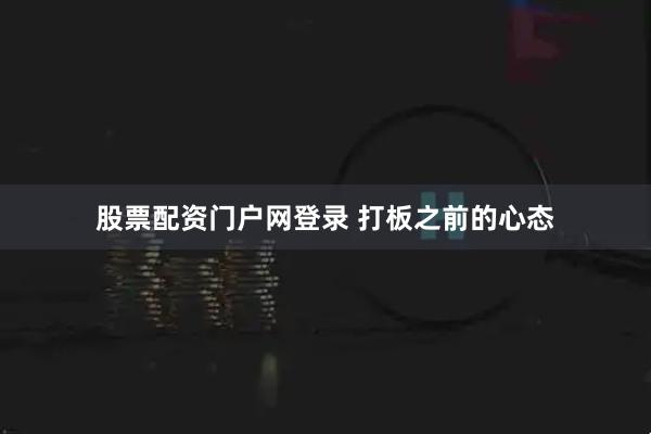 股票配资门户网登录 打板之前的心态