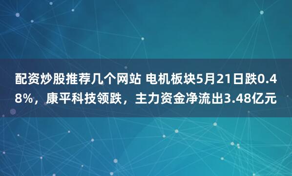 配资炒股推荐几个网站 电机板块5月21日跌0.48%，康平科技领跌，主力资金净流出3.48亿元