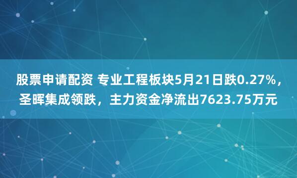 股票申请配资 专业工程板块5月21日跌0.27%，圣晖集成领跌，主力资金净流出7623.75万元