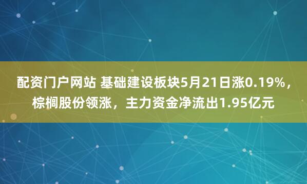 配资门户网站 基础建设板块5月21日涨0.19%，棕榈股份领涨，主力资金净流出1.95亿元