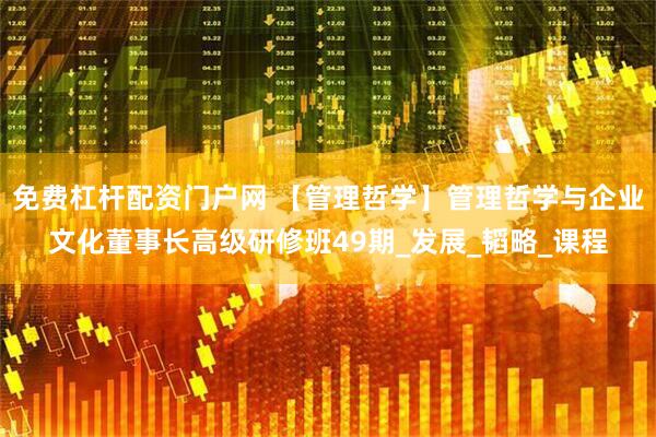 免费杠杆配资门户网 【管理哲学】管理哲学与企业文化董事长高级研修班49期_发展_韬略_课程