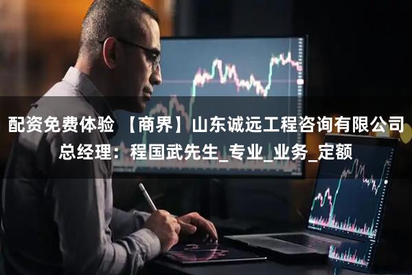 配资免费体验 【商界】山东诚远工程咨询有限公司总经理：程国武先生_专业_业务_定额