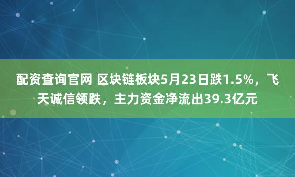配资查询官网 区块链板块5月23日跌1.5%，飞天诚信领跌，主力资金净流出39.3亿元