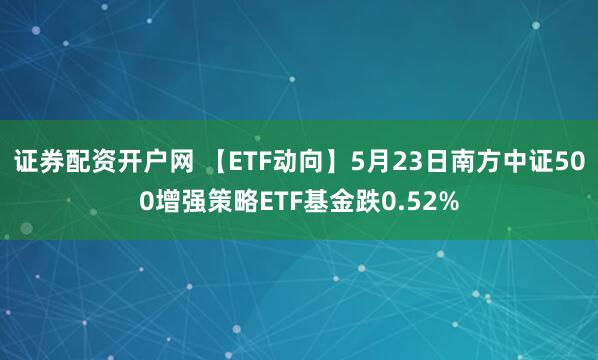 证券配资开户网 【ETF动向】5月23日南方中证500增强策略ETF基金跌0.52%