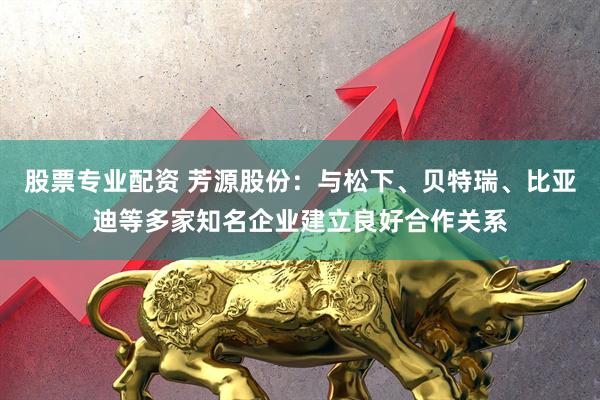 股票专业配资 芳源股份：与松下、贝特瑞、比亚迪等多家知名企业建立良好合作关系