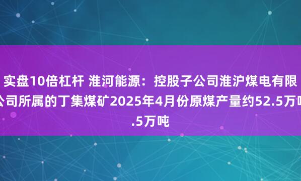 实盘10倍杠杆 淮河能源：控股子公司淮沪煤电有限公司所属的丁集煤矿2025年4月份原煤产量约52.5万吨