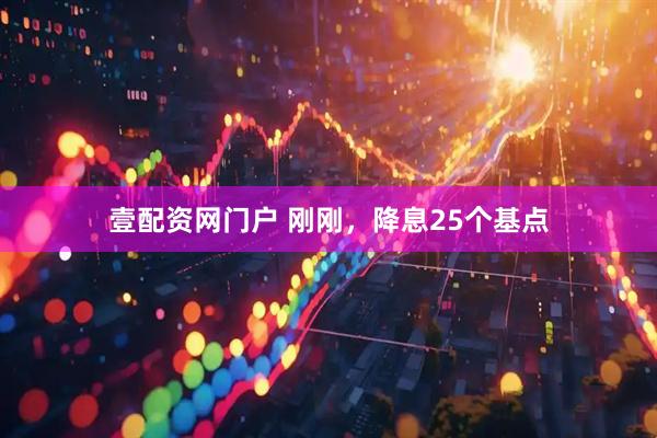 壹配资网门户 刚刚，降息25个基点