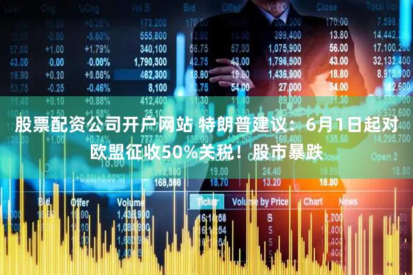 股票配资公司开户网站 特朗普建议：6月1日起对欧盟征收50%关税！股市暴跌