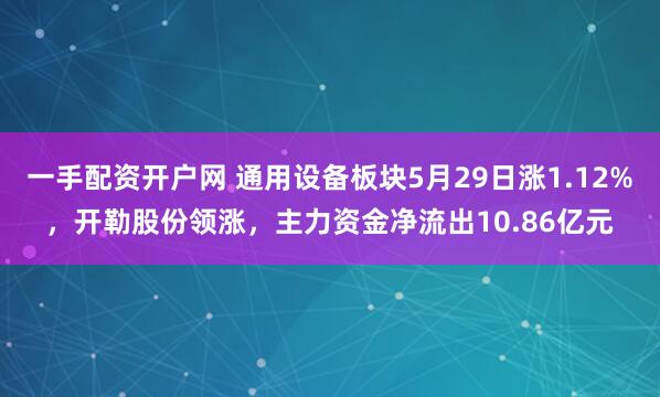一手配资开户网 通用设备板块5月29日涨1.12%，开勒股份领涨，主力资金净流出10.86亿元