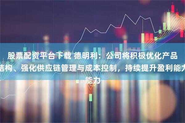 股票配资平台下载 德明利：公司将积极优化产品结构、强化供应链管理与成本控制，持续提升盈利能力