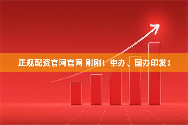 正规配资官网官网 刚刚！中办、国办印发！