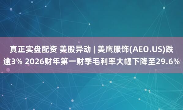 真正实盘配资 美股异动 | 美鹰服饰(AEO.US)跌逾3% 2026财年第一财季毛利率大幅下降至29.6%