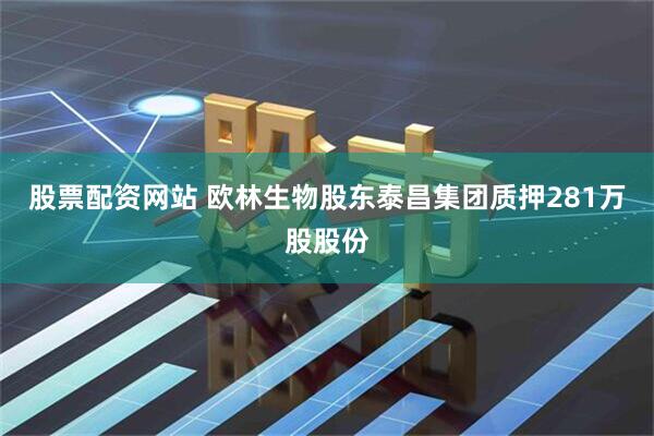 股票配资网站 欧林生物股东泰昌集团质押281万股股份