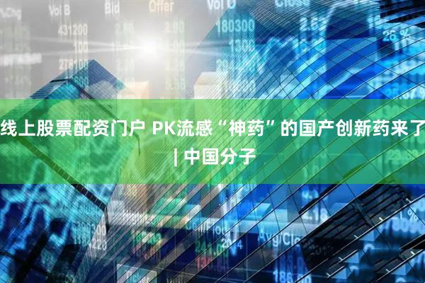 线上股票配资门户 PK流感“神药”的国产创新药来了 | 中国分子