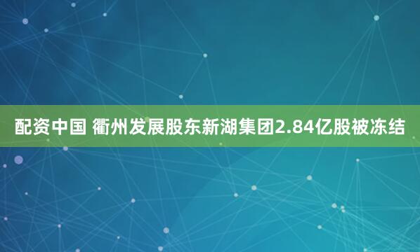 配资中国 衢州发展股东新湖集团2.84亿股被冻结