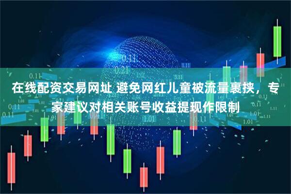 在线配资交易网址 避免网红儿童被流量裹挟，专家建议对相关账号收益提现作限制