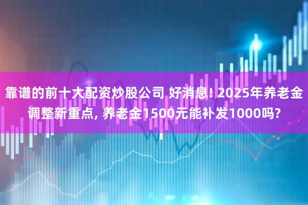 靠谱的前十大配资炒股公司 好消息! 2025年养老金调整新重点, 养老金1500元能补发1000吗?