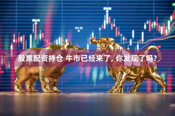 股票配资持仓 牛市已经来了, 你发现了吗?