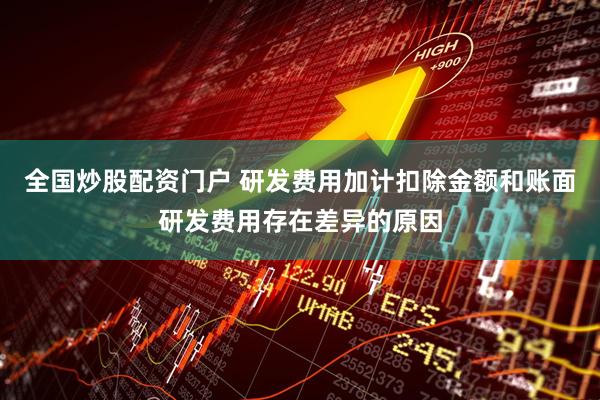 全国炒股配资门户 研发费用加计扣除金额和账面研发费用存在差异的原因