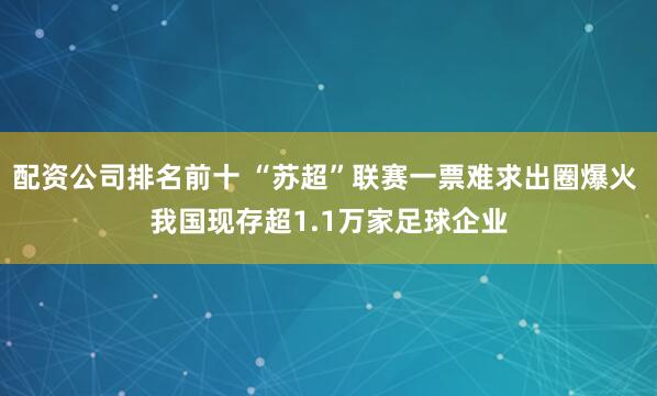 配资公司排名前十 “苏超”联赛一票难求出圈爆火 我国现存超1.1万家足球企业