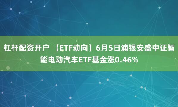 杠杆配资开户 【ETF动向】6月5日浦银安盛中证智能电动汽车ETF基金涨0.46%