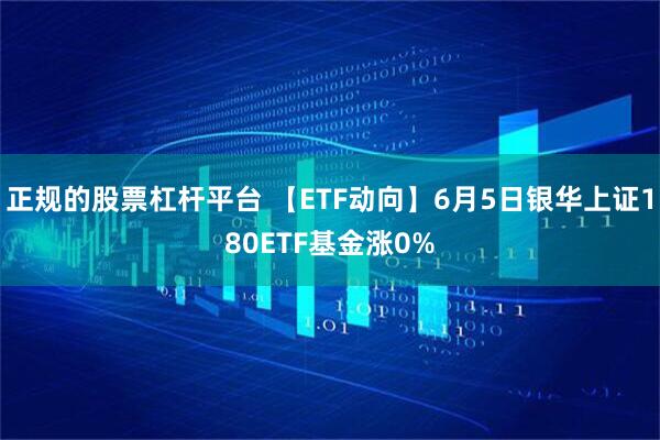 正规的股票杠杆平台 【ETF动向】6月5日银华上证180ETF基金涨0%