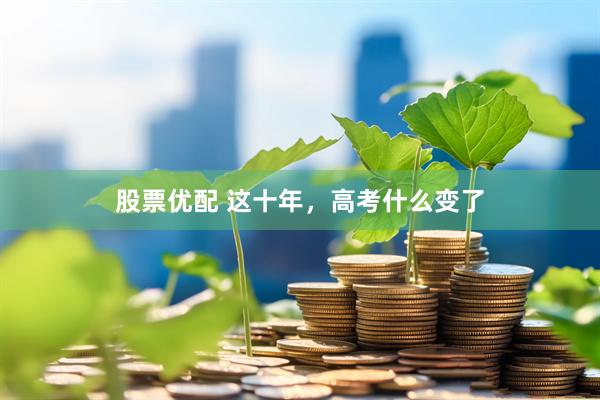 股票优配 这十年，高考什么变了