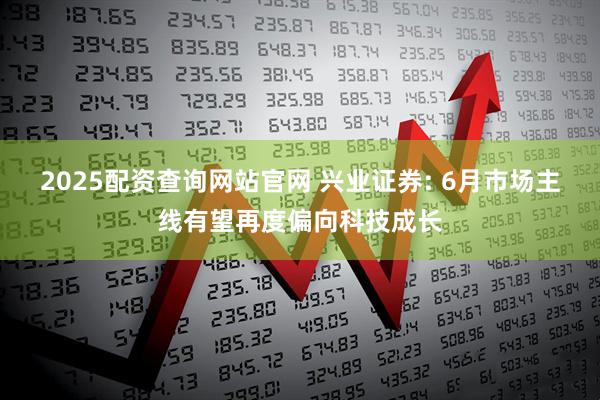2025配资查询网站官网 兴业证券: 6月市场主线有望再度偏向科技成长