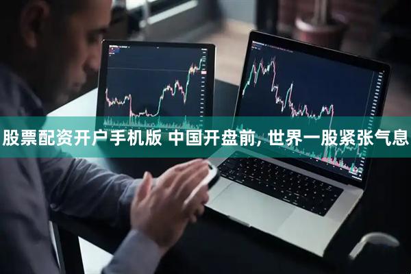 股票配资开户手机版 中国开盘前, 世界一股紧张气息
