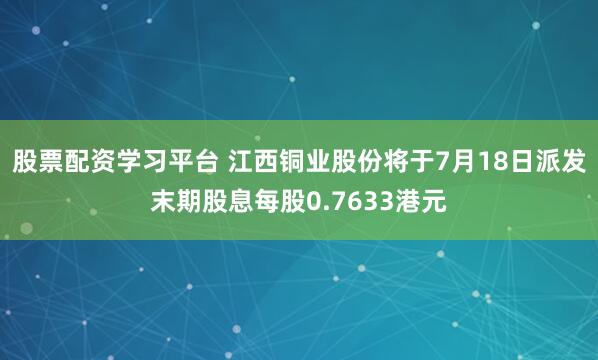 股票配资学习平台 江西铜业股份将于7月18日派发末期股息每股0.7633港元