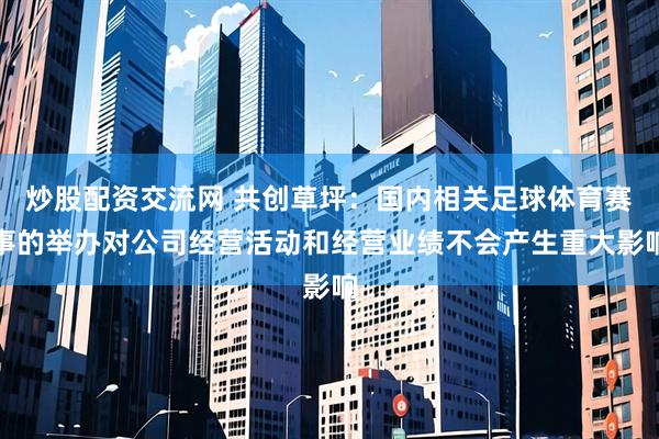 炒股配资交流网 共创草坪：国内相关足球体育赛事的举办对公司经营活动和经营业绩不会产生重大影响