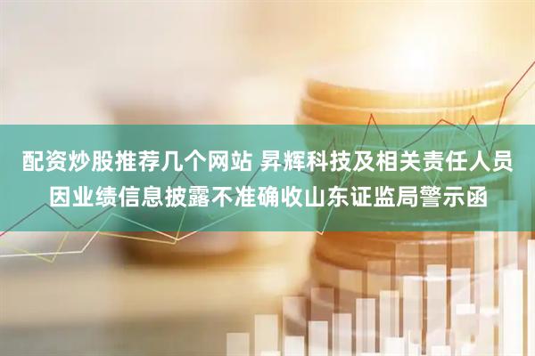 配资炒股推荐几个网站 昇辉科技及相关责任人员因业绩信息披露不准确收山东证监局警示函