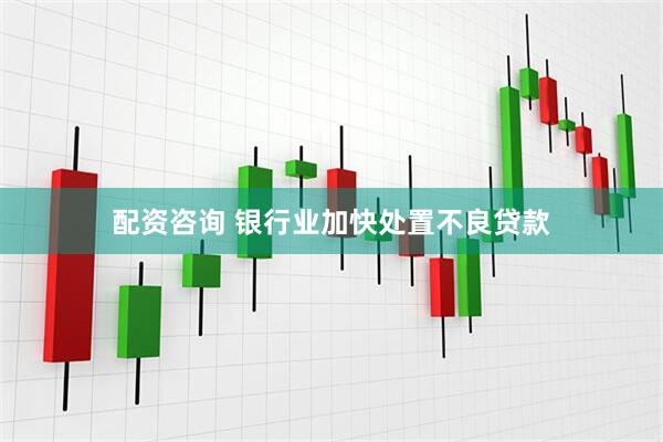 配资咨询 银行业加快处置不良贷款