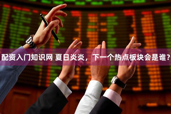 配资入门知识网 夏日炎炎，下一个热点板块会是谁？