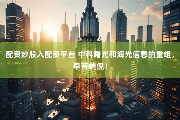 配资炒股入配资平台 中科曙光和海光信息的重组，早有端倪！