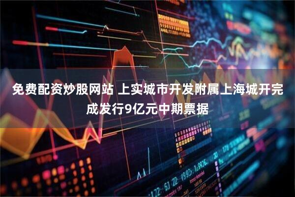 免费配资炒股网站 上实城市开发附属上海城开完成发行9亿元中期票据