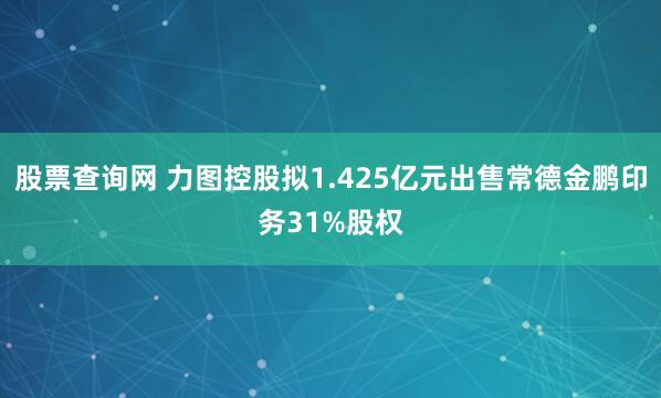 股票查询网 力图控股拟1.425亿元出售常德金鹏印务31%股权