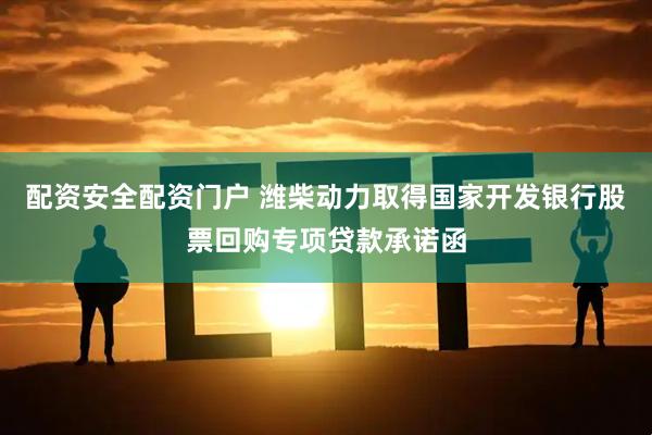 配资安全配资门户 潍柴动力取得国家开发银行股票回购专项贷款承诺函