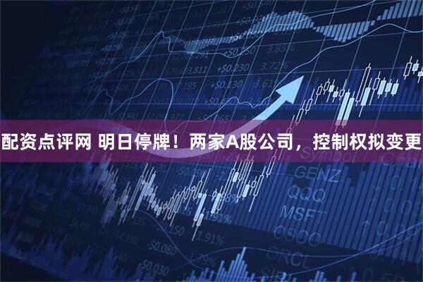 配资点评网 明日停牌！两家A股公司，控制权拟变更