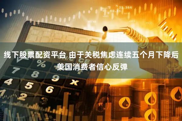 线下股票配资平台 由于关税焦虑连续五个月下降后 美国消费者信心反弹