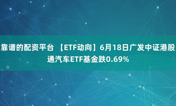 靠谱的配资平台 【ETF动向】6月18日广发中证港股通汽车ETF基金跌0.69%